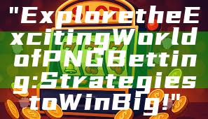 "Explore the Exciting World of PNG Betting: Strategies to Win Big!"
