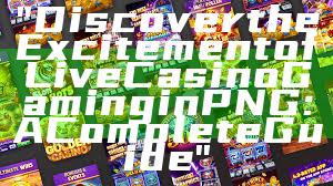 "Discover the Excitement of Live Casino Gaming in PNG: A Complete Guide"