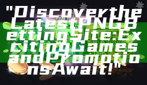 "Discover the Latest PNG Betting Site: Exciting Games and Promotions Await!"