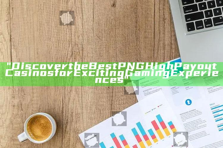 "Discover the Best PNG High Payout Casinos for Exciting Gaming Experiences"